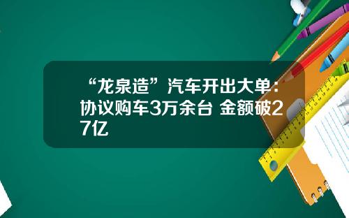 “龙泉造”汽车开出大单：协议购车3万余台 金额破27亿