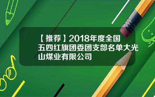 【推荐】2018年度全国五四红旗团委团支部名单大光山煤业有限公司