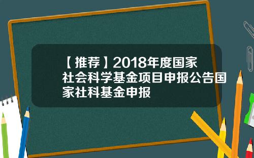 【推荐】2018年度国家社会科学基金项目申报公告国家社科基金申报