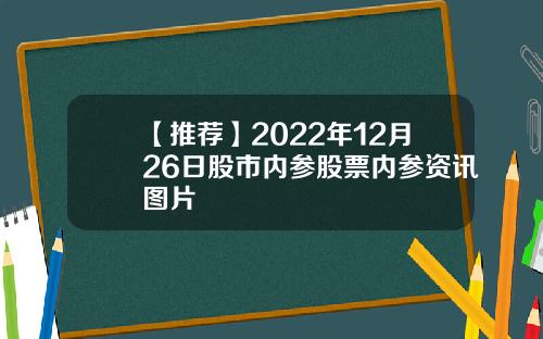 【推荐】2022年12月26日股市内参股票内参资讯图片