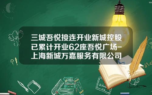 三城吾悦接连开业新城控股已累计开业62座吾悦广场-上海新城万嘉服务有限公司