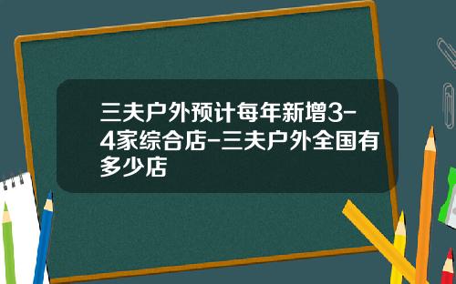 三夫户外预计每年新增3-4家综合店-三夫户外全国有多少店