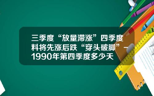 三季度“放量滞涨”四季度料将先涨后跌“穿头破脚”-1990年第四季度多少天