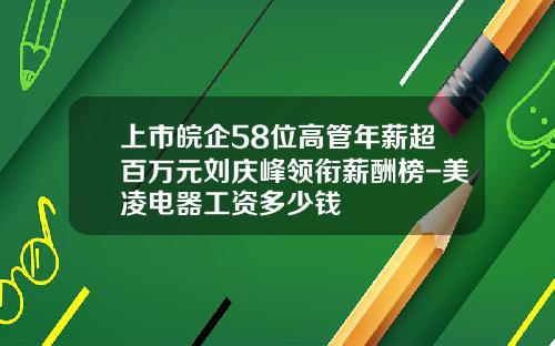 上市皖企58位高管年薪超百万元刘庆峰领衔薪酬榜-美凌电器工资多少钱