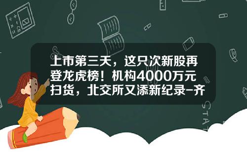 上市第三天，这只次新股再登龙虎榜！机构4000万元扫货，北交所又添新纪录-齐鲁证券有限公司温州车站大道证券营业部