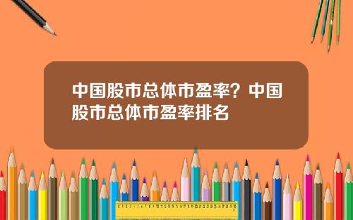 中国股市总体市盈率？中国股市总体市盈率排名