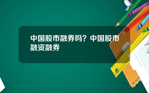 中国股市融券吗？中国股市融资融券