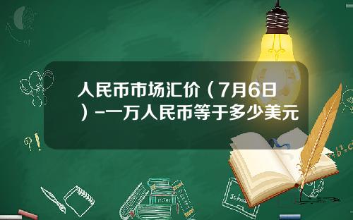 人民币市场汇价（7月6日）-一万人民币等于多少美元