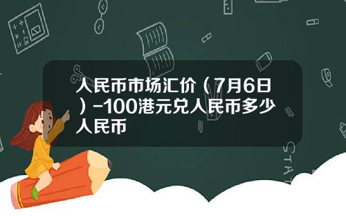 人民币市场汇价（7月6日）-100港元兑人民币多少人民币