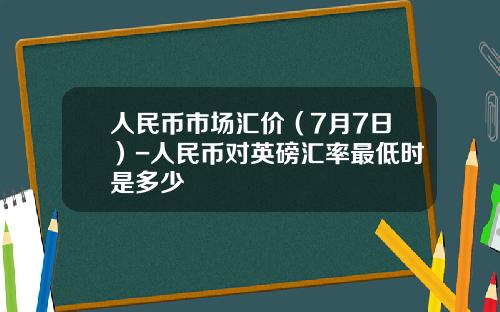 人民币市场汇价（7月7日）-人民币对英磅汇率最低时是多少