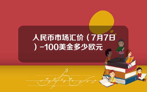 人民币市场汇价（7月7日）-100美金多少欧元