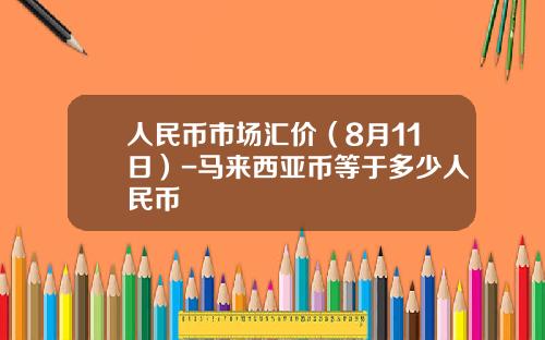 人民币市场汇价（8月11日）-马来西亚币等于多少人民币