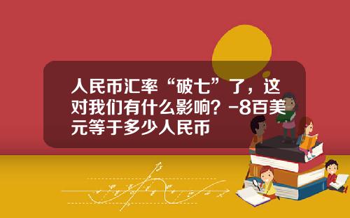 人民币汇率“破七”了，这对我们有什么影响？-8百美元等于多少人民币