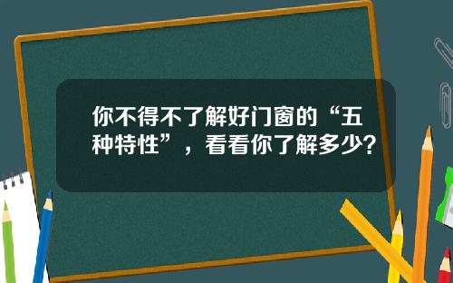 你不得不了解好门窗的“五种特性”，看看你了解多少？