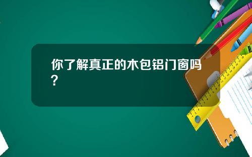 你了解真正的木包铝门窗吗？