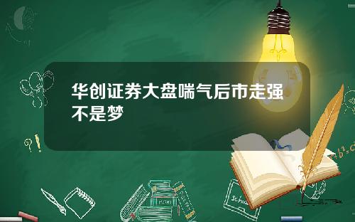 华创证券大盘喘气后市走强不是梦