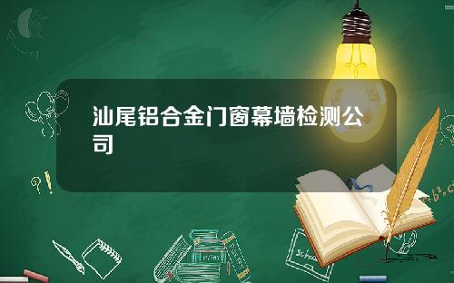 汕尾铝合金门窗幕墙检测公司