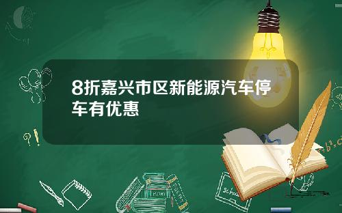 8折嘉兴市区新能源汽车停车有优惠