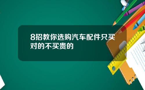 8招教你选购汽车配件只买对的不买贵的