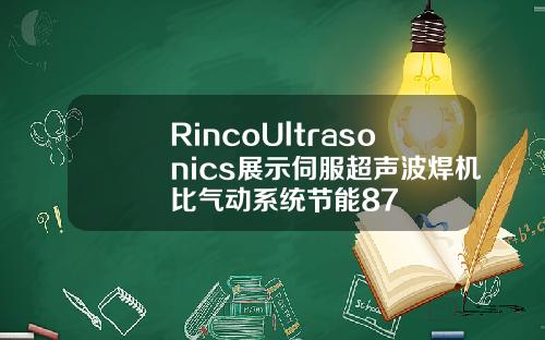 RincoUltrasonics展示伺服超声波焊机比气动系统节能87