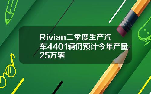 Rivian二季度生产汽车4401辆仍预计今年产量25万辆