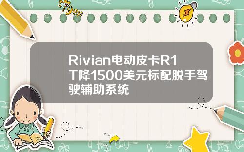 Rivian电动皮卡R1T降1500美元标配脱手驾驶辅助系统