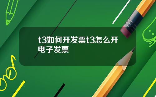 t3如何开发票t3怎么开电子发票