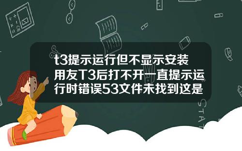 t3提示运行但不显示安装用友T3后打不开一直提示运行时错误53文件未找到这是为什么啊是电脑问题还是什么急