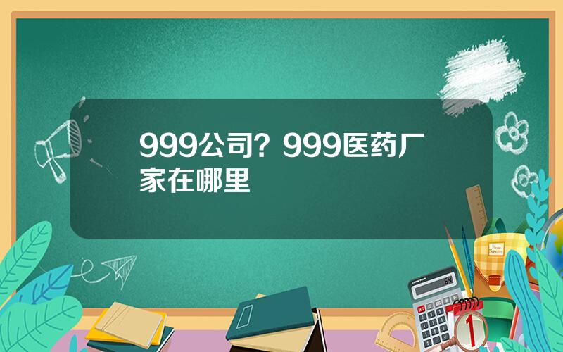 999公司？999医药厂家在哪里