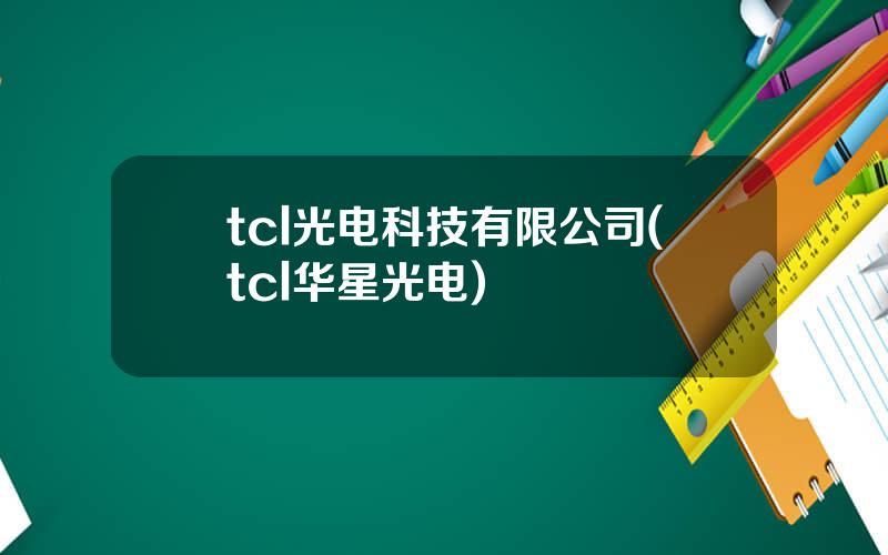 tcl光电科技有限公司(tcl华星光电)