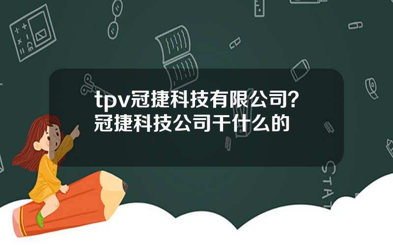 tpv冠捷科技有限公司？冠捷科技公司干什么的