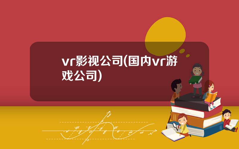 vr影视公司(国内vr游戏公司)