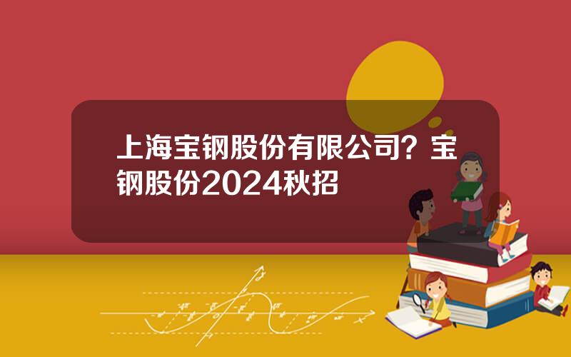 上海宝钢股份有限公司？宝钢股份2024秋招