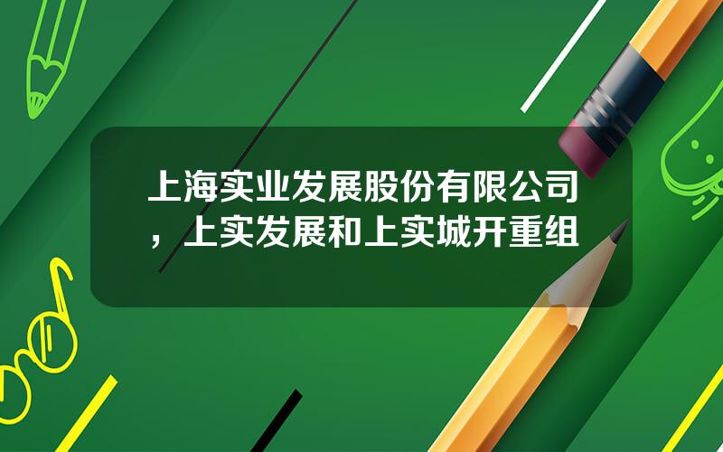 上海实业发展股份有限公司，上实发展和上实城开重组