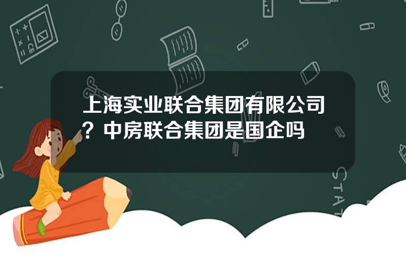 上海实业联合集团有限公司？中房联合集团是国企吗