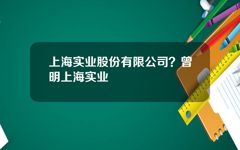 上海实业股份有限公司？曾明上海实业