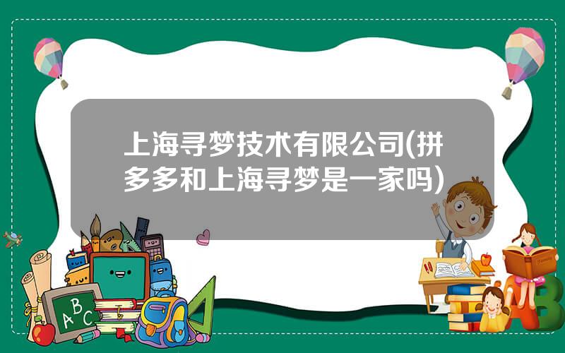 上海寻梦技术有限公司(拼多多和上海寻梦是一家吗)