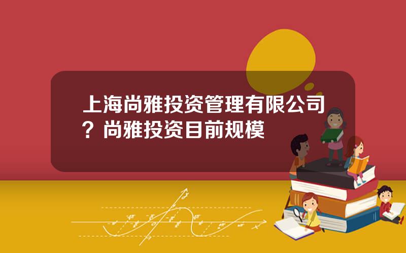 上海尚雅投资管理有限公司？尚雅投资目前规模