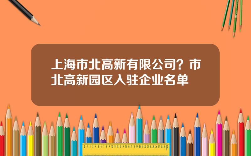 上海市北高新有限公司？市北高新园区入驻企业名单