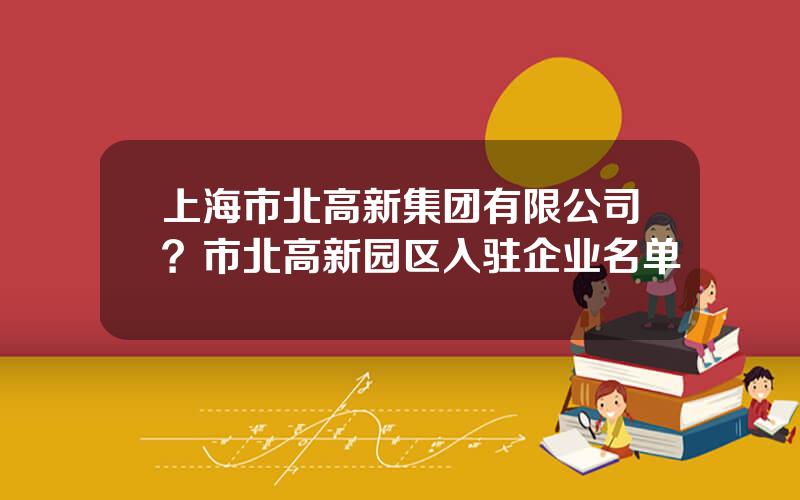 上海市北高新集团有限公司？市北高新园区入驻企业名单