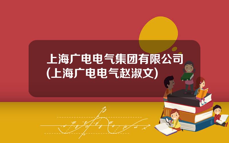 上海广电电气集团有限公司(上海广电电气赵淑文)