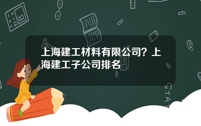 上海建工材料有限公司？上海建工子公司排名