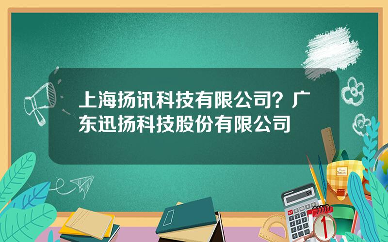 上海扬讯科技有限公司？广东迅扬科技股份有限公司