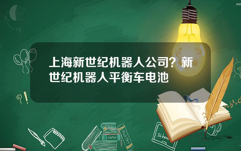 上海新世纪机器人公司？新世纪机器人平衡车电池