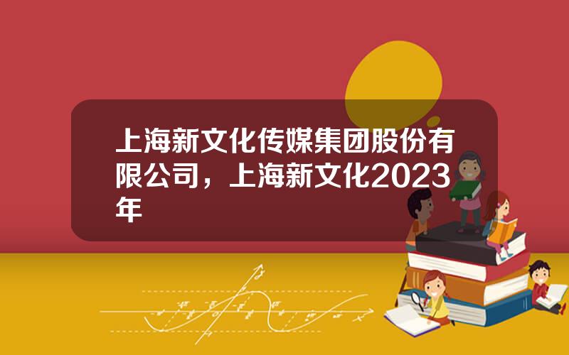 上海新文化传媒集团股份有限公司，上海新文化2023年