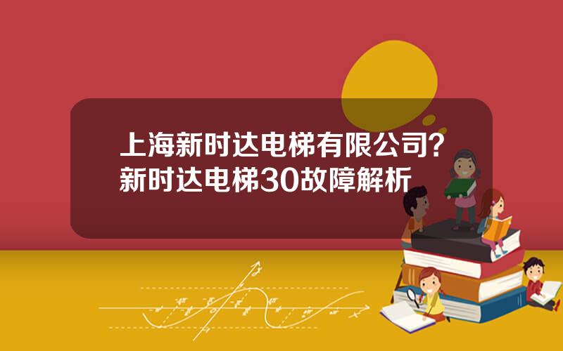 上海新时达电梯有限公司？新时达电梯30故障解析