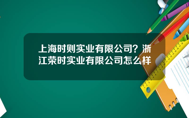 上海时则实业有限公司？浙江荣时实业有限公司怎么样