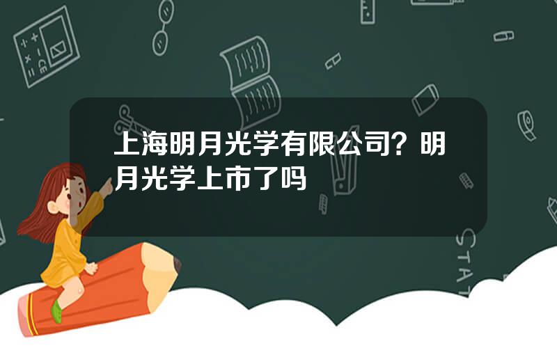 上海明月光学有限公司？明月光学上市了吗