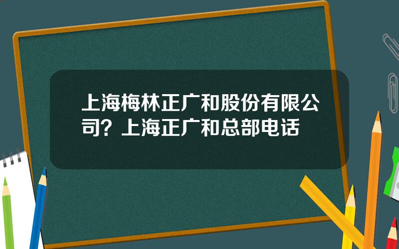 上海梅林正广和股份有限公司？上海正广和总部电话