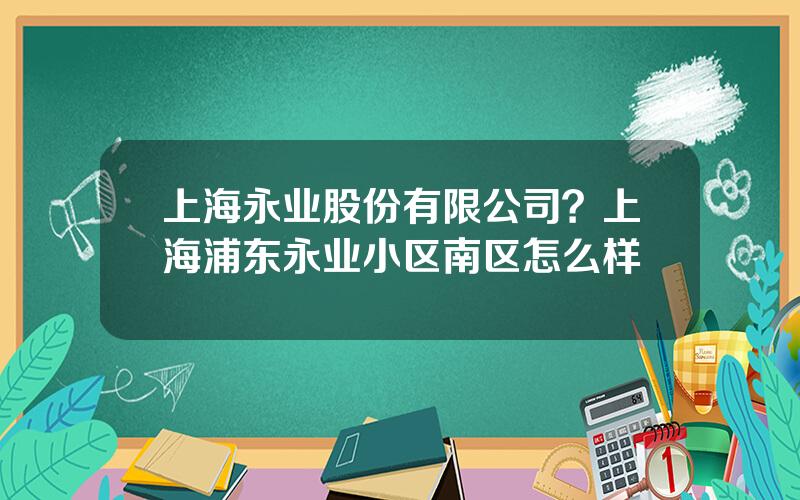 上海永业股份有限公司？上海浦东永业小区南区怎么样